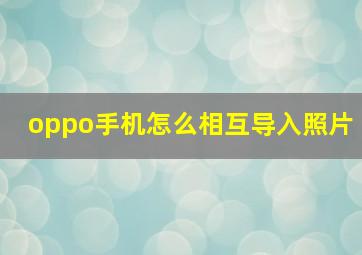 oppo手机怎么相互导入照片