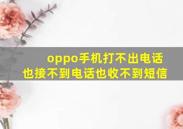 oppo手机打不出电话也接不到电话也收不到短信