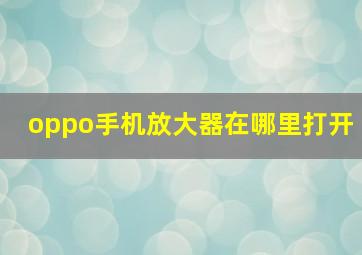 oppo手机放大器在哪里打开