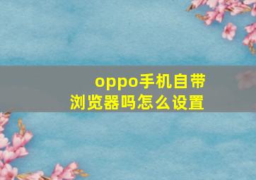 oppo手机自带浏览器吗怎么设置