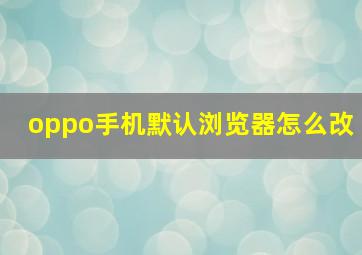 oppo手机默认浏览器怎么改