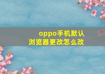 oppo手机默认浏览器更改怎么改