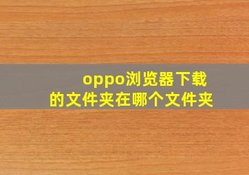 oppo浏览器下载的文件夹在哪个文件夹