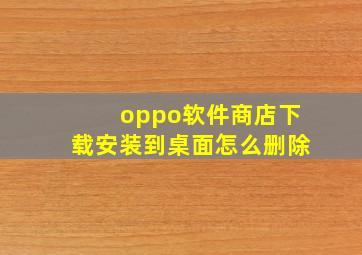 oppo软件商店下载安装到桌面怎么删除