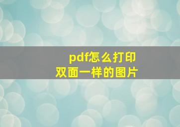 pdf怎么打印双面一样的图片