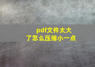 pdf文件太大了怎么压缩小一点