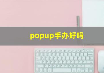 popup手办好吗