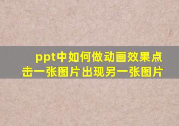 ppt中如何做动画效果点击一张图片出现另一张图片