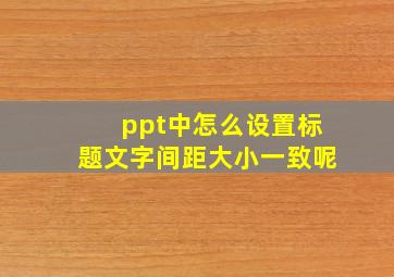 ppt中怎么设置标题文字间距大小一致呢