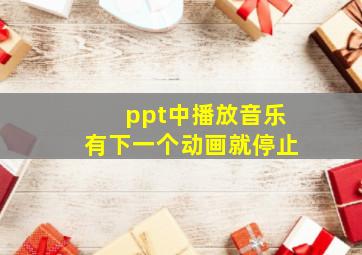 ppt中播放音乐有下一个动画就停止