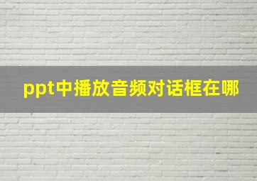 ppt中播放音频对话框在哪