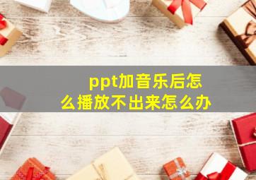 ppt加音乐后怎么播放不出来怎么办