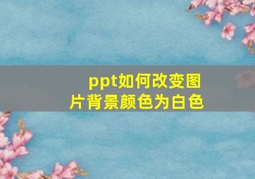 ppt如何改变图片背景颜色为白色