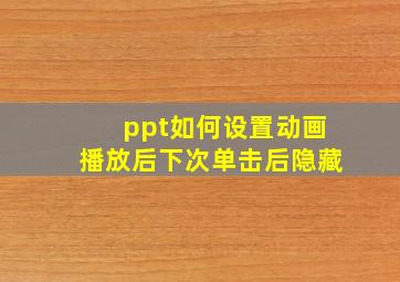 ppt如何设置动画播放后下次单击后隐藏