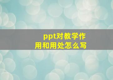 ppt对教学作用和用处怎么写