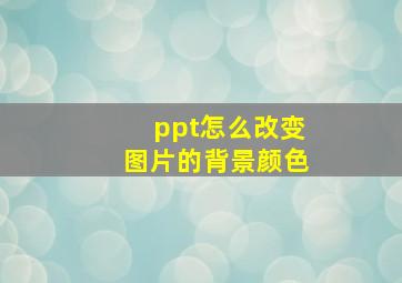 ppt怎么改变图片的背景颜色