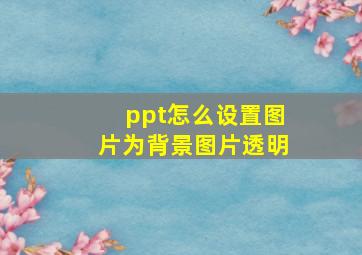 ppt怎么设置图片为背景图片透明