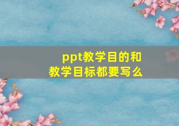 ppt教学目的和教学目标都要写么