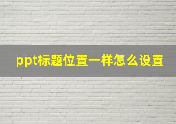 ppt标题位置一样怎么设置