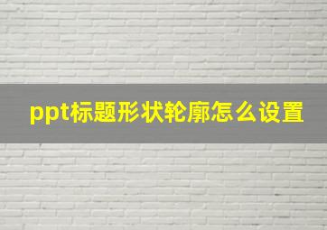 ppt标题形状轮廓怎么设置