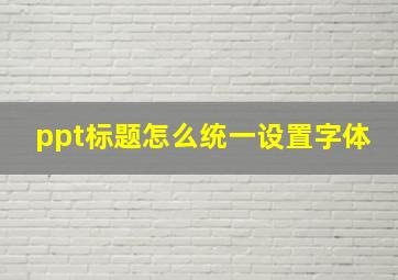 ppt标题怎么统一设置字体