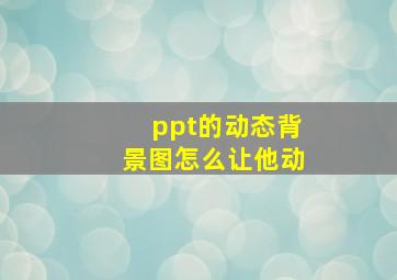 ppt的动态背景图怎么让他动