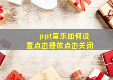 ppt音乐如何设置点击播放点击关闭