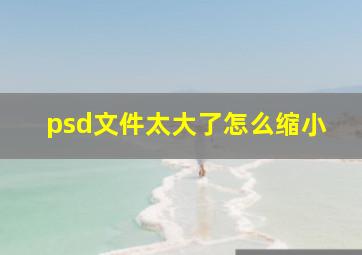 psd文件太大了怎么缩小