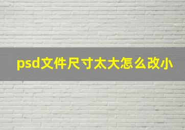 psd文件尺寸太大怎么改小