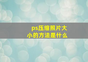 ps压缩照片大小的方法是什么