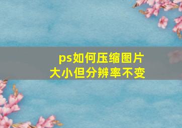 ps如何压缩图片大小但分辨率不变