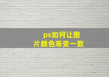 ps如何让图片颜色渐变一致