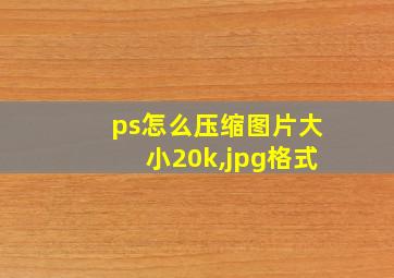 ps怎么压缩图片大小20k,jpg格式