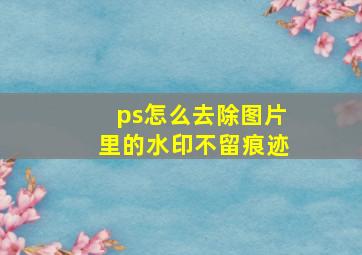 ps怎么去除图片里的水印不留痕迹