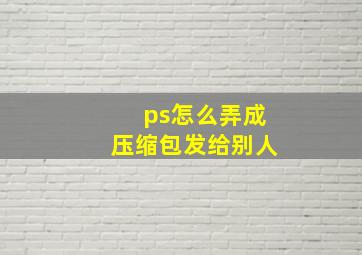 ps怎么弄成压缩包发给别人