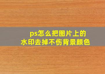 ps怎么把图片上的水印去掉不伤背景颜色