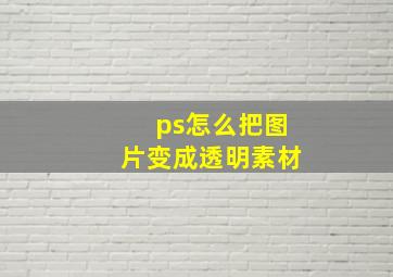 ps怎么把图片变成透明素材