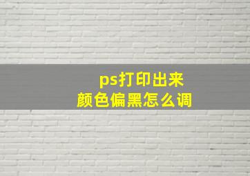 ps打印出来颜色偏黑怎么调