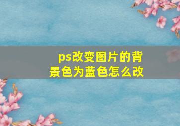 ps改变图片的背景色为蓝色怎么改