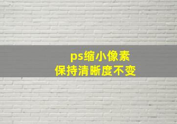 ps缩小像素保持清晰度不变