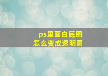 ps里面白底图怎么变成透明图