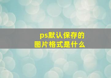 ps默认保存的图片格式是什么