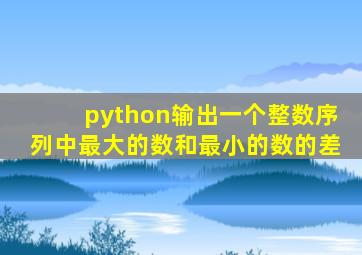 python输出一个整数序列中最大的数和最小的数的差
