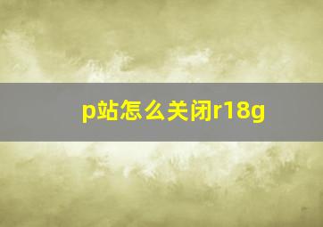 p站怎么关闭r18g