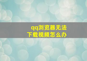 qq浏览器无法下载视频怎么办