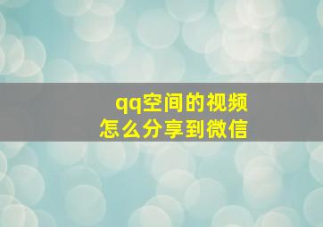 qq空间的视频怎么分享到微信