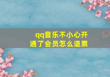 qq音乐不小心开通了会员怎么退票