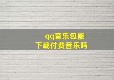 qq音乐包能下载付费音乐吗