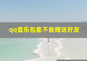 qq音乐包能不能赠送好友