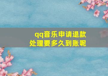 qq音乐申请退款处理要多久到账呢